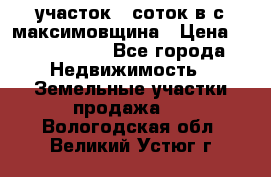 участок 12соток в с.максимовщина › Цена ­ 1 000 000 - Все города Недвижимость » Земельные участки продажа   . Вологодская обл.,Великий Устюг г.